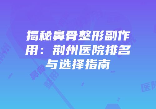 揭秘鼻骨整形副作用：荆州医院排名与选择指南
