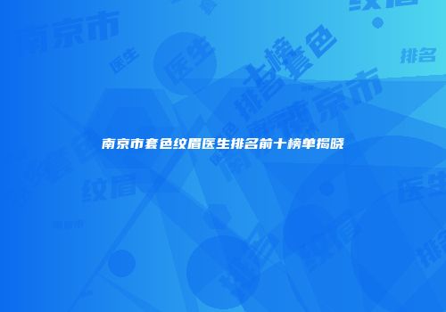 南京市套色纹眉医生排名前十榜单揭晓