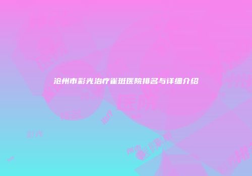 沧州市彩光治疗雀斑医院排名与详细介绍