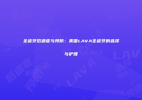 全瓷牙后遗症与预防：美国LAVA全瓷牙的选择与护理