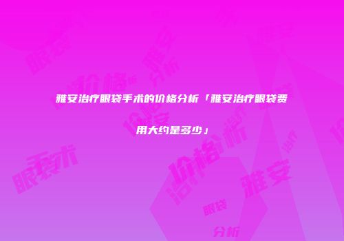 雅安治疗眼袋手术的价格分析「雅安治疗眼袋费用大约是多少」