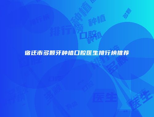 宿迁市多颗牙种植口腔医生排行榜推荐