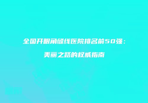 全国开眼角缝线医院排名前50强：美丽之路的权威指南