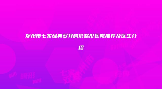 郑州市七家经典双耳畸形整形医院推荐及医生介绍