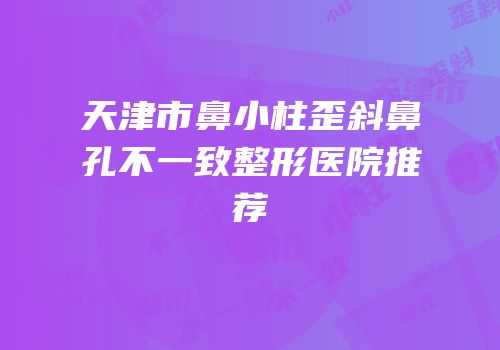天津市鼻小柱歪斜鼻孔不一致整形医院推荐