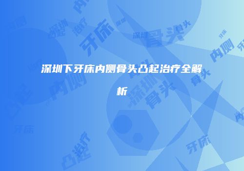 深圳下牙床内侧骨头凸起治疗全解析