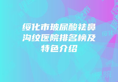 绥化市玻尿酸祛鼻沟纹医院排名榜及特色介绍