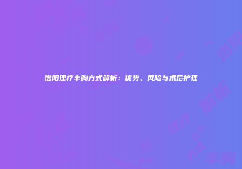 洛阳理疗丰胸方式解析：优势、风险与术后护理