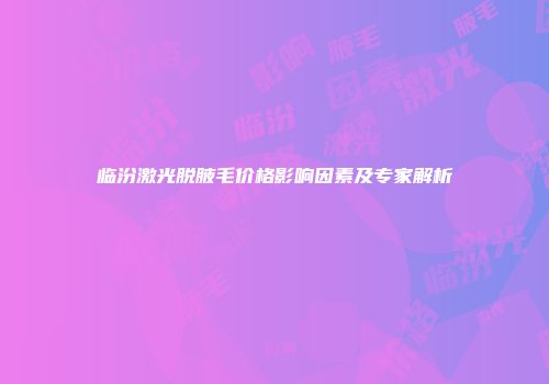临汾激光脱腋毛价格影响因素及专家解析
