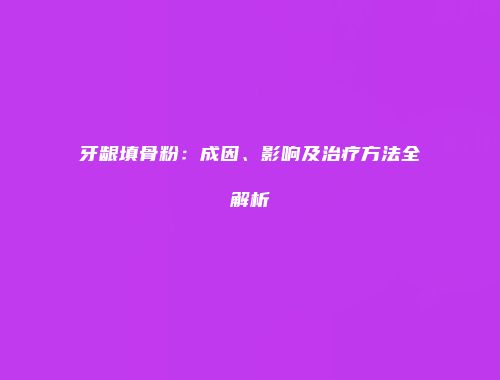 牙龈填骨粉：成因、影响及治疗方法全解析