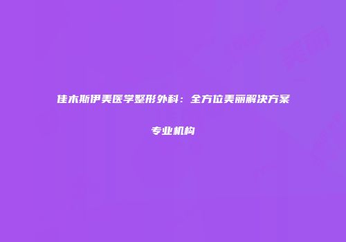 佳木斯伊美医学整形外科：全方位美丽解决方案专业机构
