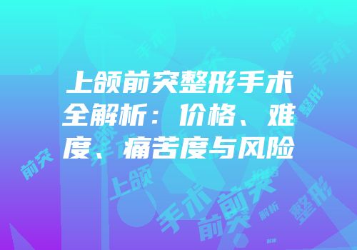 上颌前突整形手术全解析：价格、难度、痛苦度与风险
