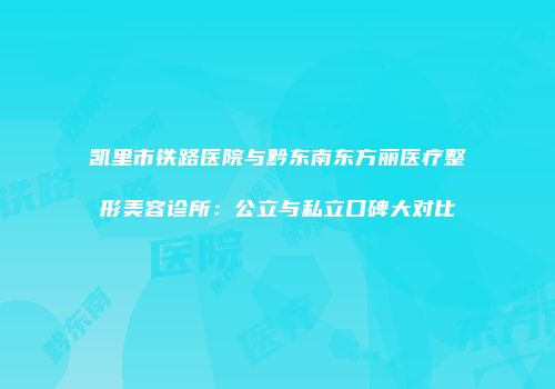 凯里市铁路医院与黔东南东方丽医疗整形美容诊所：公立与私立口碑大对比