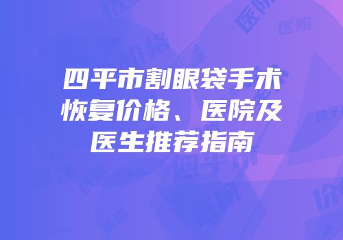 四平市割眼袋手术恢复价格、医院及医生推荐指南