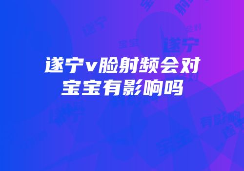 遂宁v脸射频会对宝宝有影响吗
