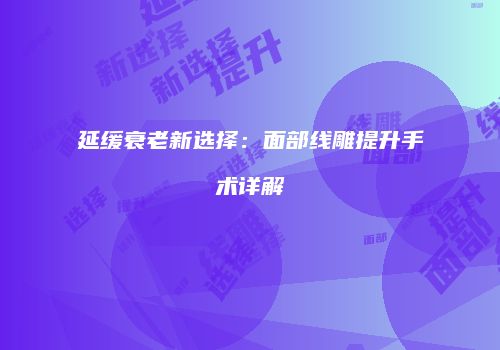 延缓衰老新选择：面部线雕提升手术详解