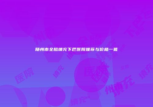 随州市全脸填充下巴医院推荐与价格一览