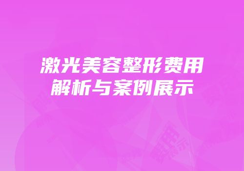 激光美容整形费用解析与案例展示
