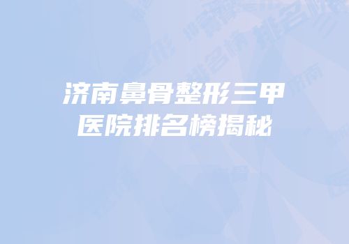济南鼻骨整形三甲医院排名榜揭秘