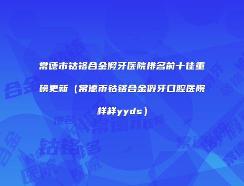 常德市钴铬合金假牙医院排名前十佳重磅更新（常德市钴铬合金假牙口腔医院样样yyds）