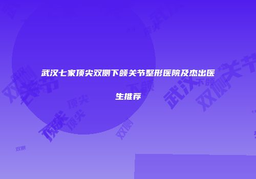 武汉七家顶尖双侧下颌关节整形医院及杰出医生推荐