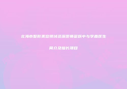 北海市整形美容领域资深医师翟跃中与李鑫医生简介及擅长项目