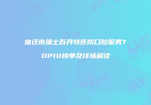 宿迁市瑞士百丹特医院口腔服务TOP10榜单及详情解读