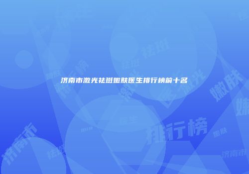 济南市激光祛斑嫩肤医生排行榜前十名