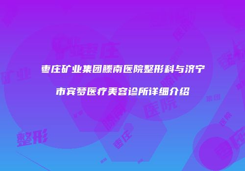 枣庄矿业集团滕南医院整形科与济宁市宾梦医疗美容诊所详细介绍