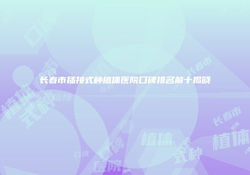 长春市插接式种植体医院口碑排名前十揭晓