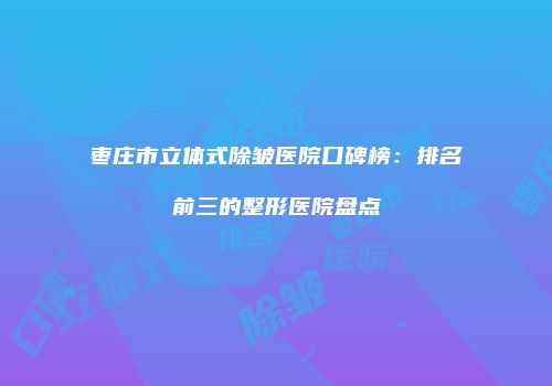 枣庄市立体式除皱医院口碑榜：排名前三的整形医院盘点