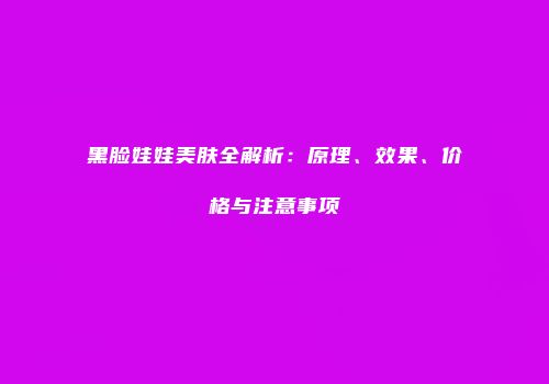 黑脸娃娃美肤全解析：原理、效果、价格与注意事项