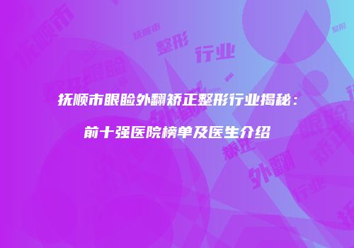 抚顺市眼睑外翻矫正整形行业揭秘：前十强医院榜单及医生介绍