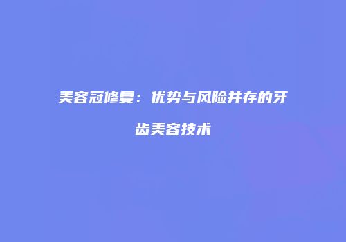 美容冠修复：优势与风险并存的牙齿美容技术