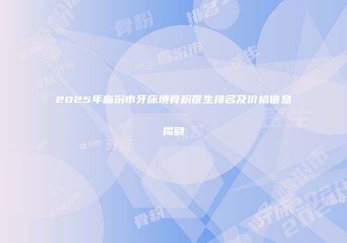 2025年临汾市牙床填骨粉医生排名及价格信息揭晓