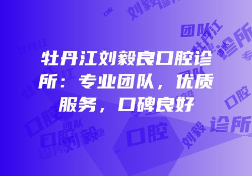 牡丹江刘毅良口腔诊所：专业团队，优质服务，口碑良好