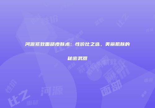 河源紧致面部皮肤术：性价比之选，美丽肌肤的秘密武器