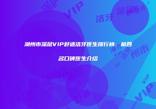 湖州市深层VIP舒适洁牙医生排行榜：前四名口碑医生介绍