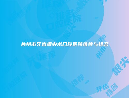 台州市牙齿根尖术口腔医院推荐与排名