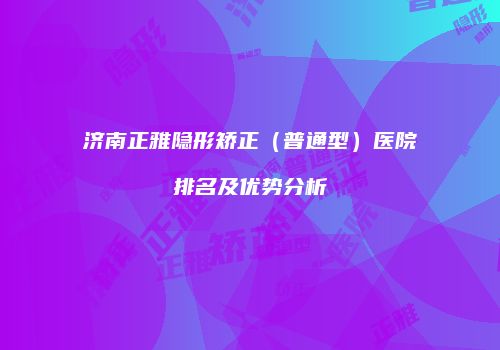济南正雅隐形矫正（普通型）医院排名及优势分析