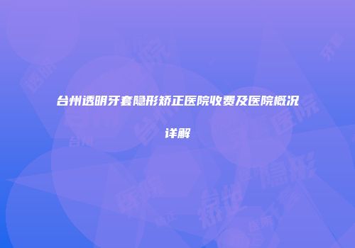 台州透明牙套隐形矫正医院收费及医院概况详解
