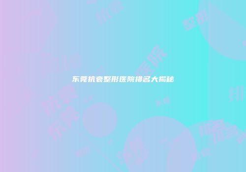 东莞抗衰整形医院排名大揭秘