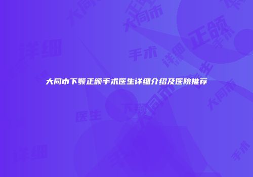 大同市下颚正颌手术医生详细介绍及医院推荐