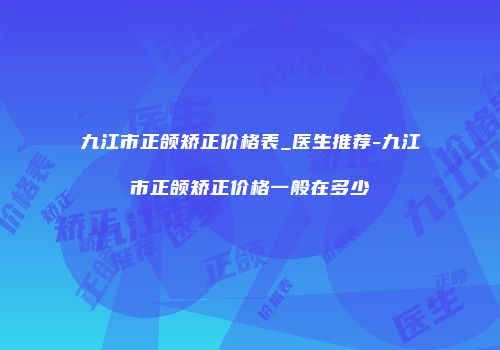 九江市正颌矫正价格表_医生推荐-九江市正颌矫正价格一般在多少