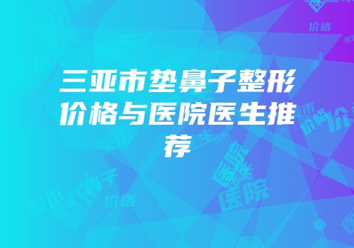 三亚市垫鼻子整形价格与医院医生推荐