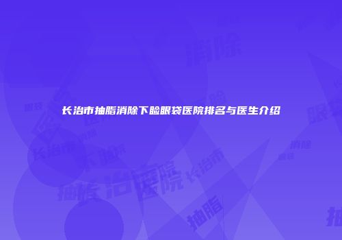 长治市抽脂消除下睑眼袋医院排名与医生介绍