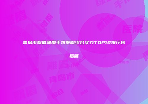 青岛市飘眉雕眉手术医院综合实力TOP10排行榜揭晓