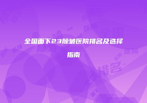全国面下23除皱医院排名及选择指南