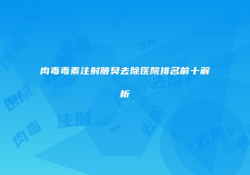 肉毒毒素注射腋臭去除医院排名前十解析