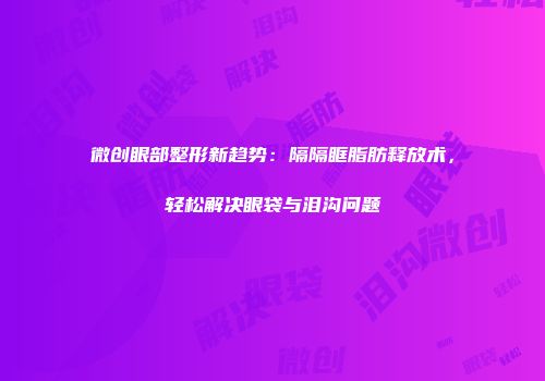 微创眼部整形新趋势：隔隔眶脂肪释放术，轻松解决眼袋与泪沟问题